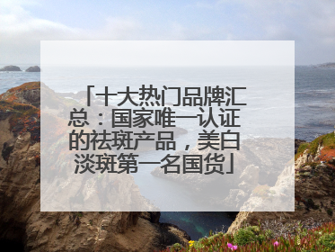 十大热门品牌汇总：国家唯一认证的祛斑产品，美白淡斑第一名国货