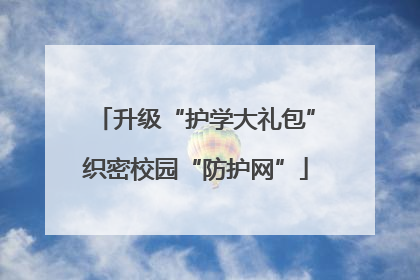 升级“护学大礼包”织密校园“防护网”