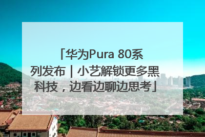 华为Pura 80系列发布｜小艺解锁更多黑科技，边看边聊边思考
