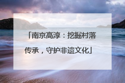 南京高淳：挖掘村落传承，守护非遗文化
