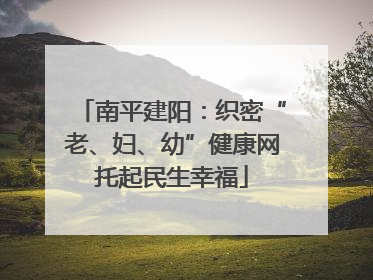 南平建阳：织密“老、妇、幼”健康网托起民生幸福