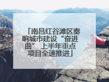 南昌红谷滩区奏响城市建设“奋进曲” 上半年重点项目全速推进