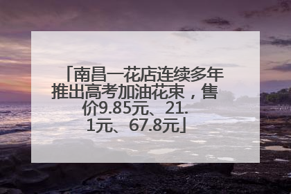 南昌一花店连续多年推出高考加油花束，售价9.85元、21.1元、67.8元