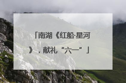 南湖《红船·星河》,献礼“六一”