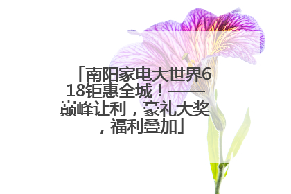 南阳家电大世界618钜惠全城！——巅峰让利，豪礼大奖，福利叠加