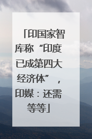 印国家智库称“印度已成第四大经济体”，印媒：还需等等