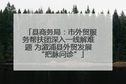 县商务局：市外贸服务帮扶团深入一线解难题 为溆浦县外贸发展“把脉问诊”