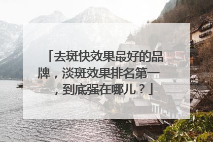 去斑快效果最好的品牌，淡斑效果排名第一，到底强在哪儿？