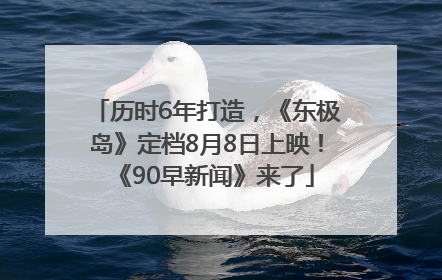 历时6年打造，《东极岛》定档8月8日上映！《90早新闻》来了