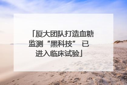 厦大团队打造血糖监测“黑科技” 已进入临床试验