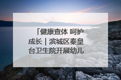 健康查体 呵护成长｜滨城区秦皇台卫生院开展幼儿园儿童健康体检