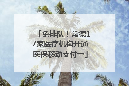 免排队！常德17家医疗机构开通医保移动支付→