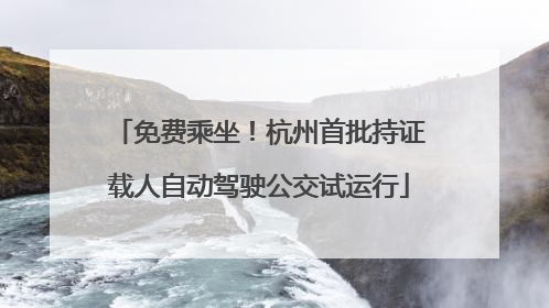 免费乘坐！杭州首批持证载人自动驾驶公交试运行