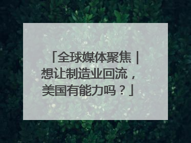 全球媒体聚焦｜想让制造业回流，美国有能力吗？