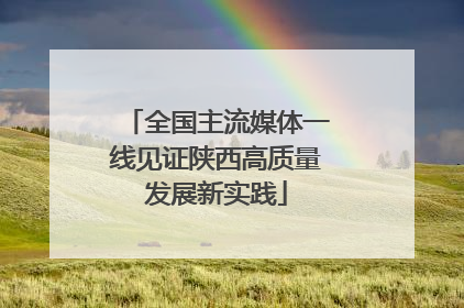 全国主流媒体一线见证陕西高质量发展新实践