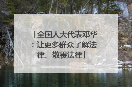 全国人大代表邓华：让更多群众了解法律、敬畏法律