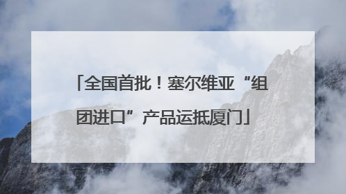 全国首批！塞尔维亚“组团进口”产品运抵厦门