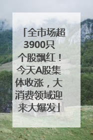 全市场超3900只个股飘红！今天A股集体收涨，大消费领域迎来大爆发
