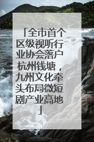 全市首个区级视听行业协会落户杭州钱塘，九州文化牵头布局微短剧产业高地