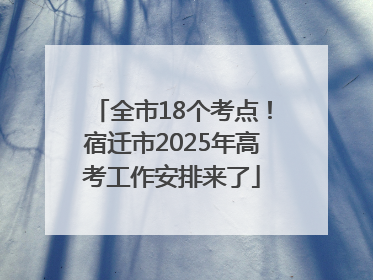 全市18个考点！宿迁市2025年高考工作安排来了