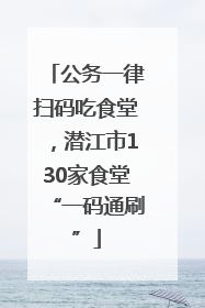 公务一律扫码吃食堂，潜江市130家食堂“一码通刷”