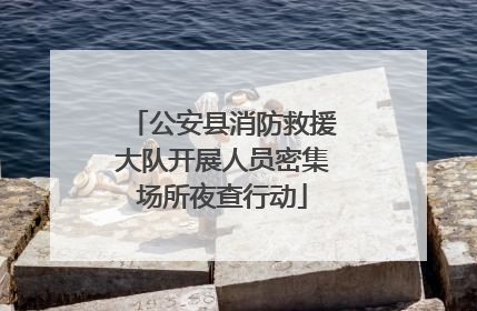 公安县消防救援大队开展人员密集场所夜查行动