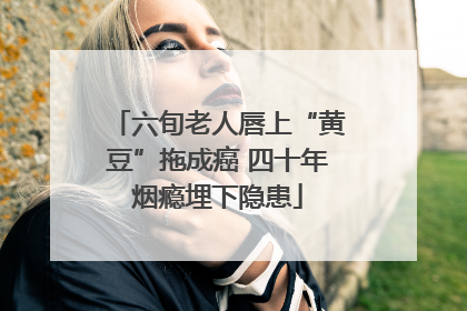 六旬老人唇上“黄豆”拖成癌 四十年烟瘾埋下隐患