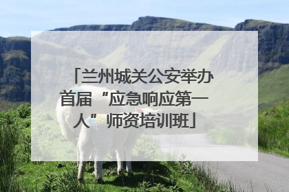 兰州城关公安举办首届“应急响应第一人”师资培训班