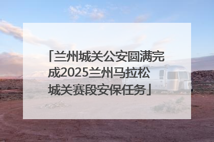 兰州城关公安圆满完成2025兰州马拉松城关赛段安保任务