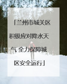 兰州市城关区积极应对降水天气 全力保障城区安全运行