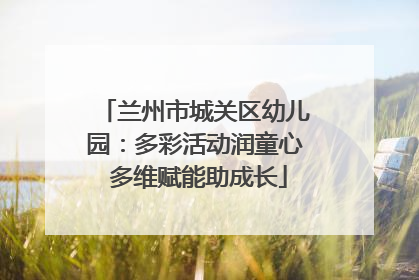兰州市城关区幼儿园：多彩活动润童心 多维赋能助成长