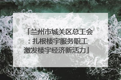兰州市城关区总工会：扎根楼宇服务职工 激发楼宇经济新活力