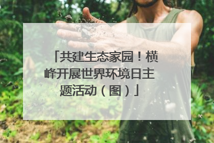 共建生态家园！横峰开展世界环境日主题活动（图）