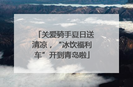 关爱骑手夏日送清凉，“冰饮福利车”开到青岛啦