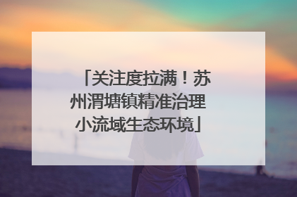 关注度拉满！苏州渭塘镇精准治理小流域生态环境