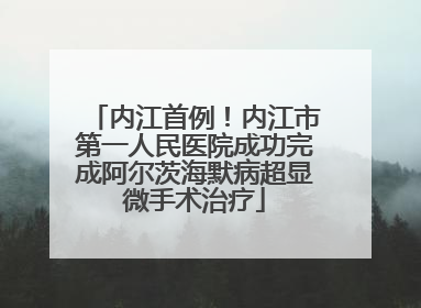 内江首例！内江市第一人民医院成功完成阿尔茨海默病超显微手术治疗