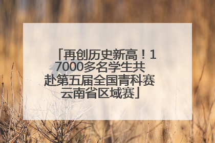 再创历史新高！17000多名学生共赴第五届全国青科赛云南省区域赛