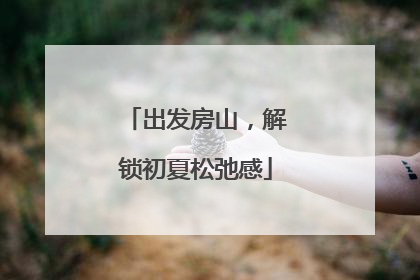 出发房山，解锁初夏松弛感