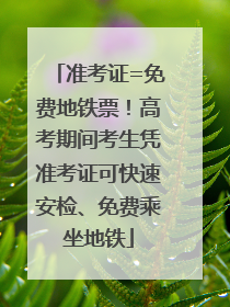 准考证=免费地铁票！高考期间考生凭准考证可快速安检、免费乘坐地铁