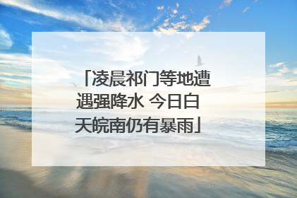 凌晨祁门等地遭遇强降水 今日白天皖南仍有暴雨