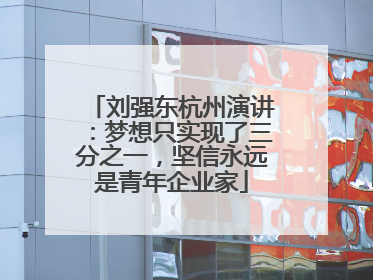 刘强东杭州演讲：梦想只实现了三分之一，坚信永远是青年企业家