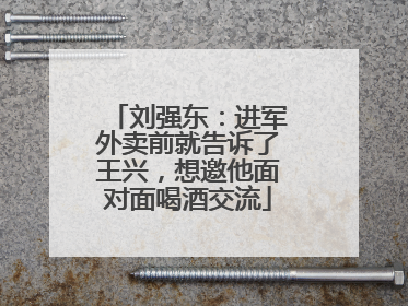 刘强东：进军外卖前就告诉了王兴，想邀他面对面喝酒交流