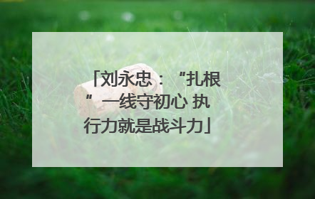 刘永忠：“扎根”一线守初心 执行力就是战斗力