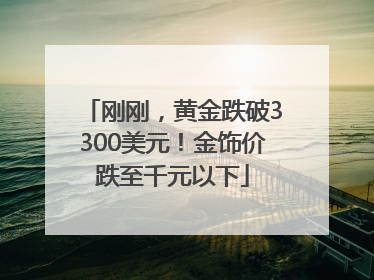 刚刚，黄金跌破3300美元！金饰价跌至千元以下