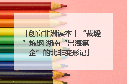 创富非洲读本丨“裁缝”炼钢 湖南“出海第一企”的北非变形记