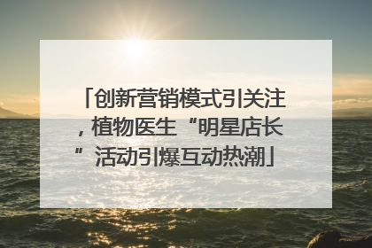 创新营销模式引关注，植物医生“明星店长”活动引爆互动热潮