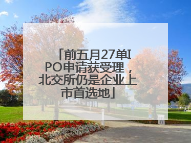 前五月27单IPO申请获受理，北交所仍是企业上市首选地
