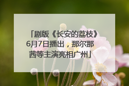 剧版《长安的荔枝》6月7日播出，那尔那茜等主演亮相广州