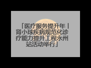 医疗服务提升年丨肾小球疾病规范化诊疗能力提升工程永州站活动举行