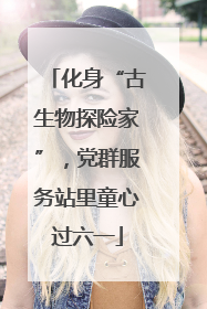 化身“古生物探险家”，党群服务站里童心过六一
